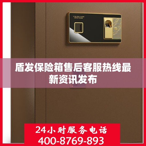 盾发保险箱售后客服热线最新资讯发布