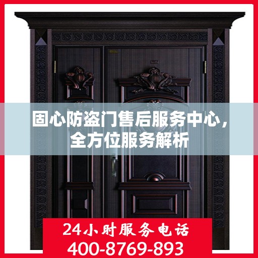 固心防盗门售后服务中心，全方位服务解析