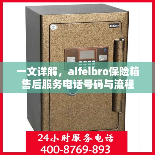 一文详解，aifeibro保险箱售后服务电话号码与流程