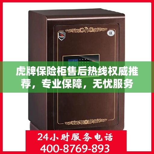 虎牌保险柜售后热线权威推荐，专业保障，无忧服务