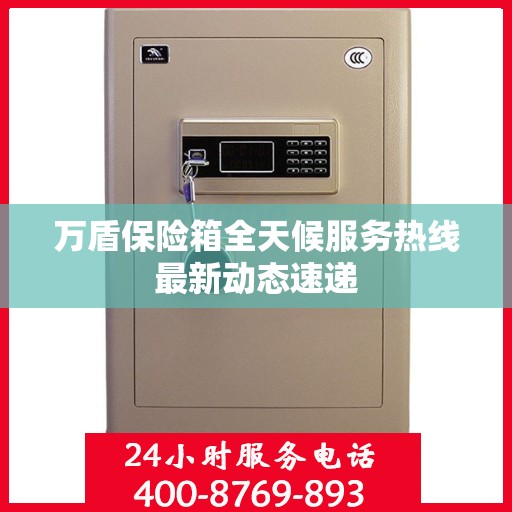 万盾保险箱全天候服务热线最新动态速递