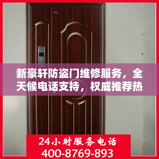 新豪轩防盗门维修服务，全天候电话支持，权威推荐热线