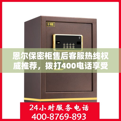 恩尔保密柜售后客服热线权威推荐，拨打400电话享受无忧服务体验