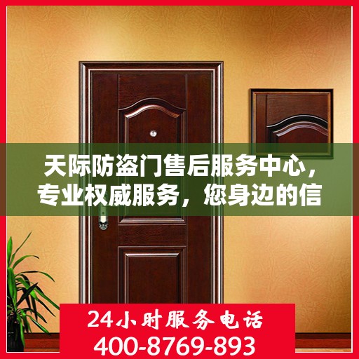 天际防盗门售后服务中心，专业权威服务，您身边的信赖之选