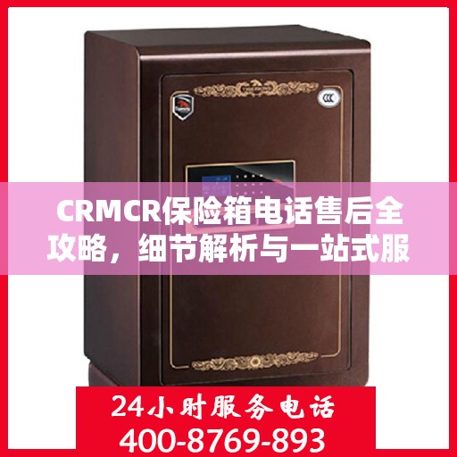CRMCR保险箱电话售后全攻略，细节解析与一站式服务体验