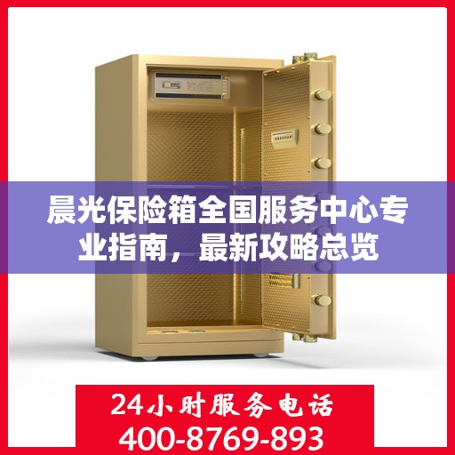 晨光保险箱全国服务中心专业指南，最新攻略总览