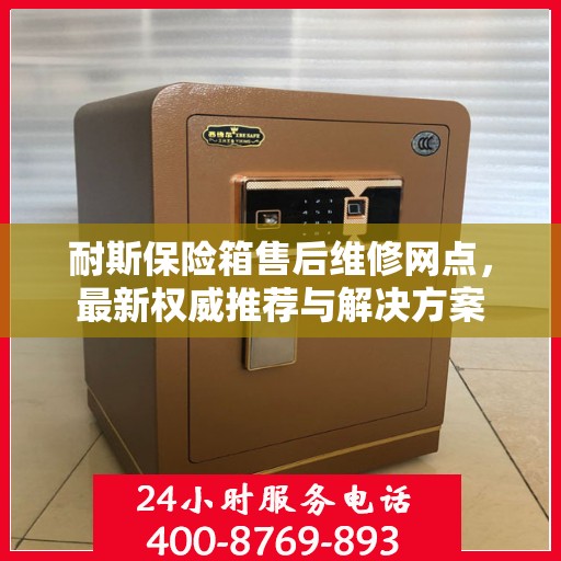 耐斯保险箱售后维修网点，最新权威推荐与解决方案
