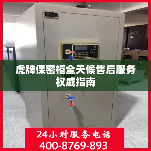 虎牌保密柜全天候售后服务权威指南