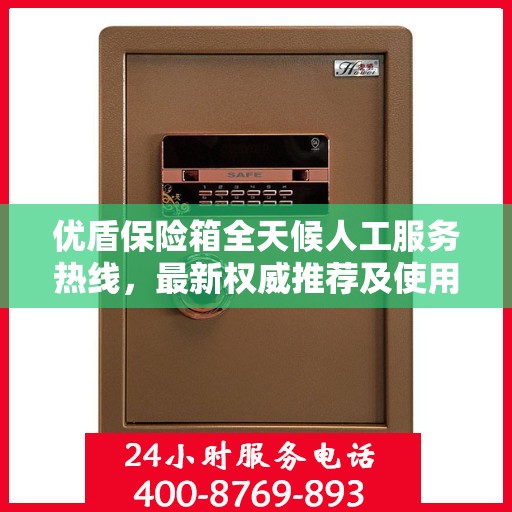 优盾保险箱全天候人工服务热线，最新权威推荐及使用方法指南
