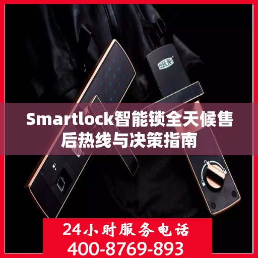 Smartlock智能锁全天候售后热线与决策指南