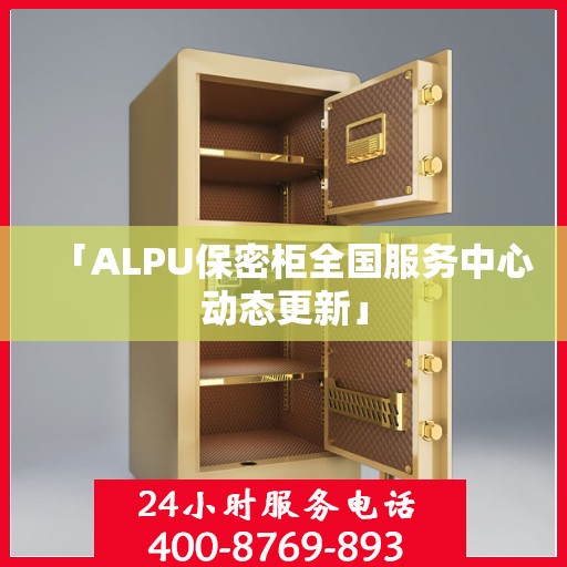「ALPU保密柜全国服务中心动态更新」