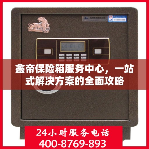 鑫帝保险箱服务中心，一站式解决方案的全面攻略