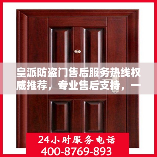 皇派防盗门售后服务热线权威推荐，专业售后支持，一键解决您的需求