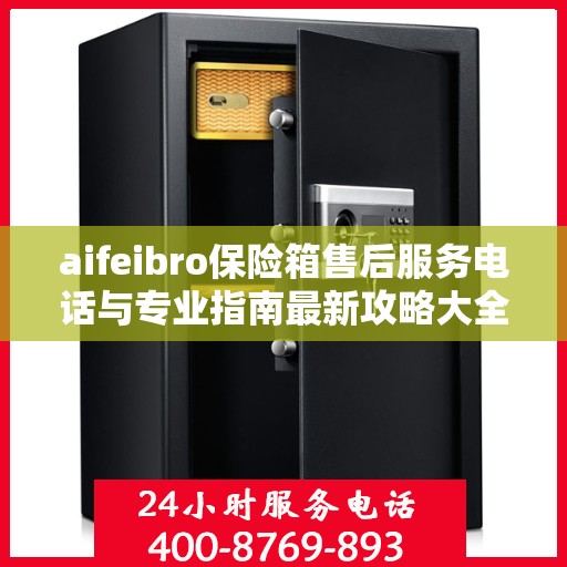 aifeibro保险箱售后服务电话与专业指南最新攻略大全