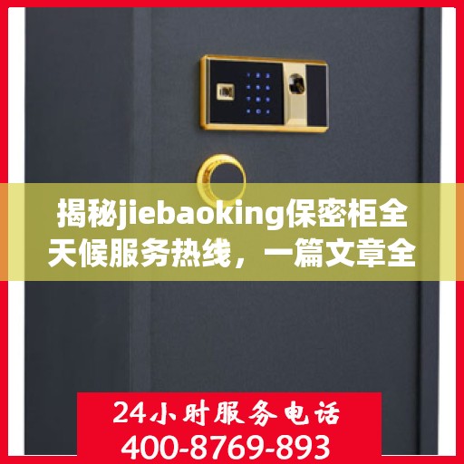 揭秘jiebaoking保密柜全天候服务热线，一篇文章全面解读
