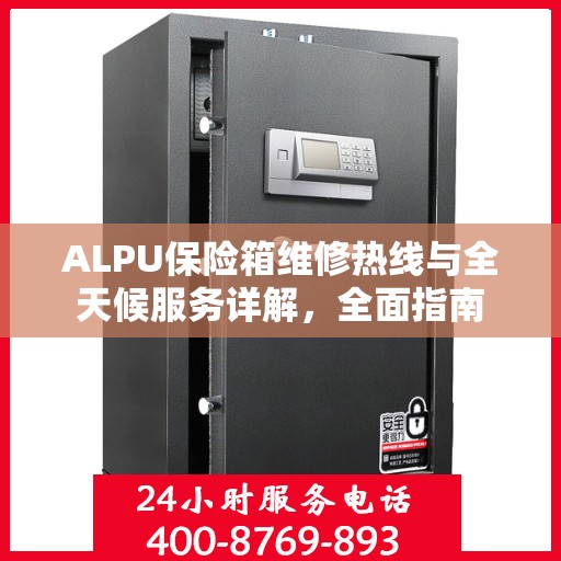 ALPU保险箱维修热线与全天候服务详解，全面指南