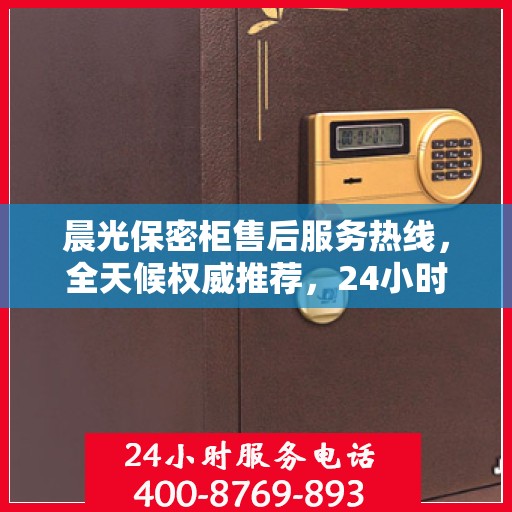 晨光保密柜售后服务热线，全天候权威推荐，24小时售后支持