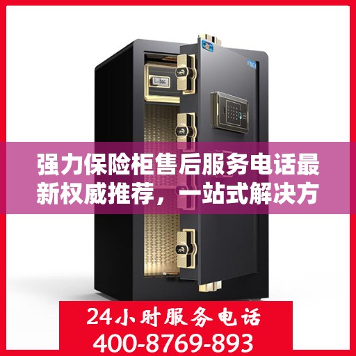 强力保险柜售后服务电话最新权威推荐，一站式解决方案的贴心热线