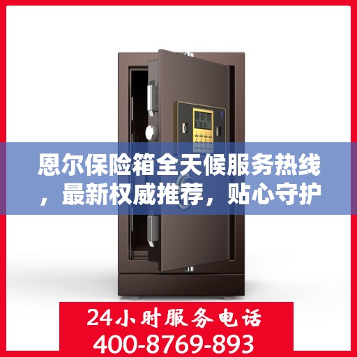 恩尔保险箱全天候服务热线，最新权威推荐，贴心守护您的安全