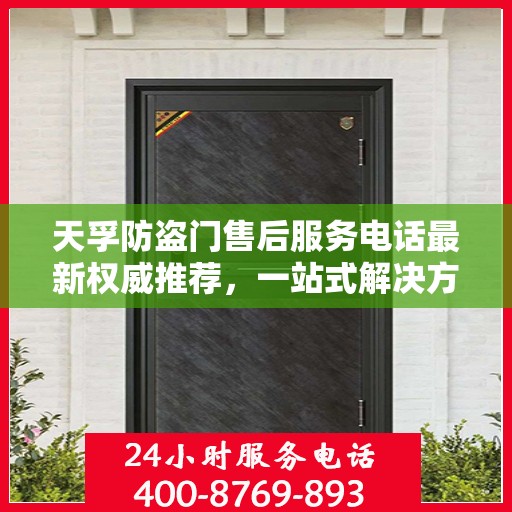 天孚防盗门售后服务电话最新权威推荐，一站式解决方案，贴心服务保障您的安全门扉。