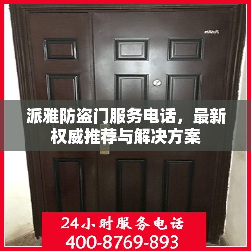 派雅防盗门服务电话，最新权威推荐与解决方案