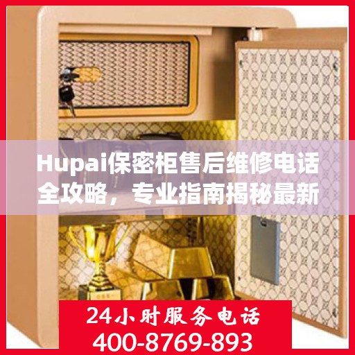 Hupai保密柜售后维修电话全攻略，专业指南揭秘最新售后维修信息