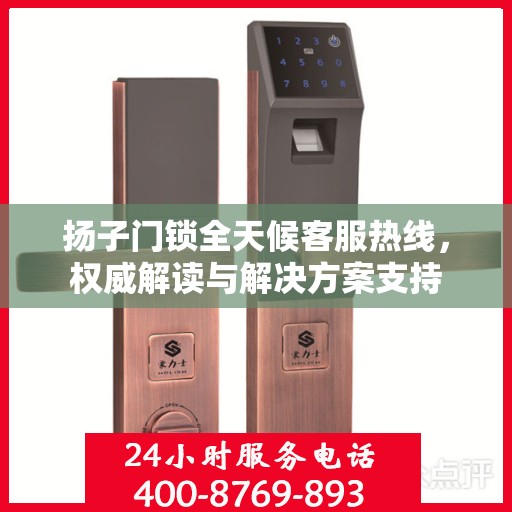 扬子门锁全天候客服热线，权威解读与解决方案支持