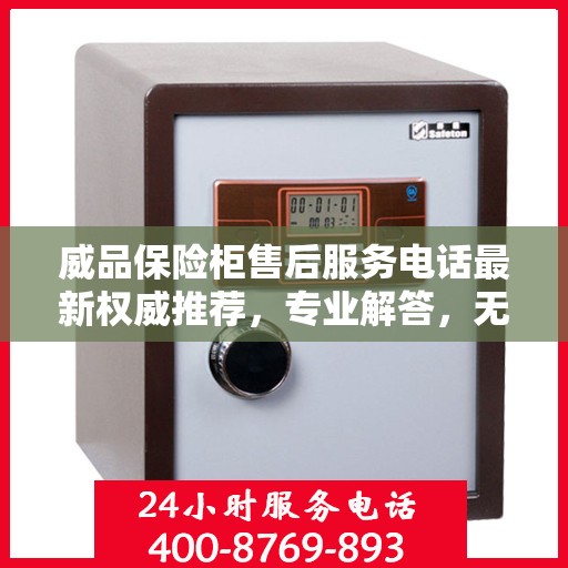 威品保险柜售后服务电话最新权威推荐，专业解答，无忧服务保障！