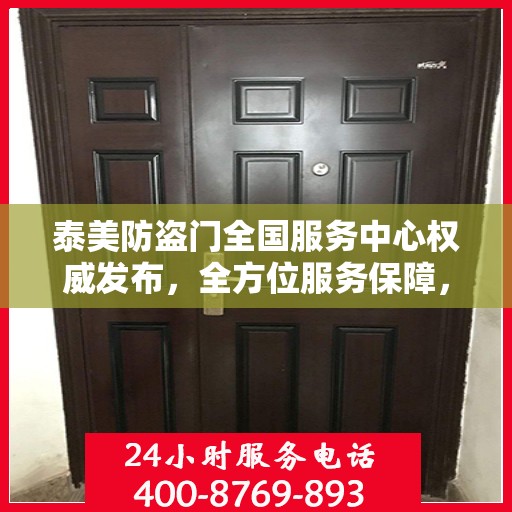 泰美防盗门全国服务中心权威发布，全方位服务保障，让您安心无忧