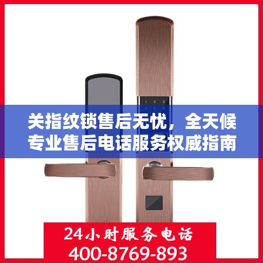 关指纹锁售后无忧，全天候专业售后电话服务权威指南