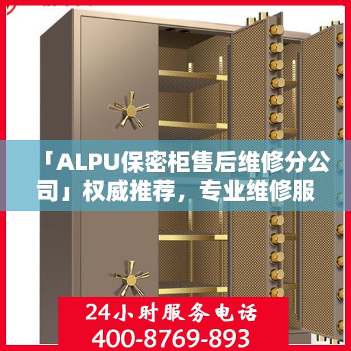 「ALPU保密柜售后维修分公司」权威推荐，专业维修服务指南与最新资讯速递