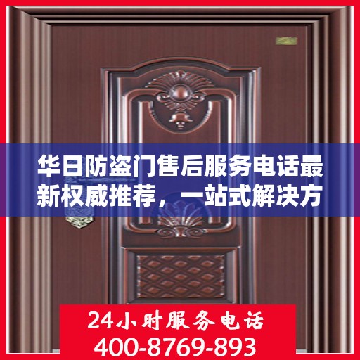 华日防盗门售后服务电话最新权威推荐，一站式解决方案的贴心服务热线揭秘