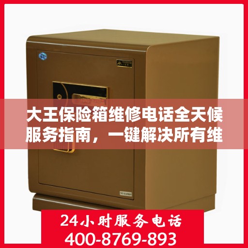 大王保险箱维修电话全天候服务指南，一键解决所有维修难题