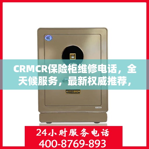 CRMCR保险柜维修电话，全天候服务，最新权威推荐，快速响应您的需求！