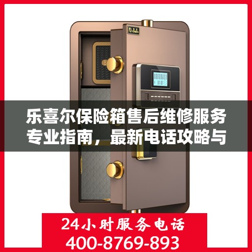 乐喜尔保险箱售后维修服务专业指南，最新电话攻略与解决方案