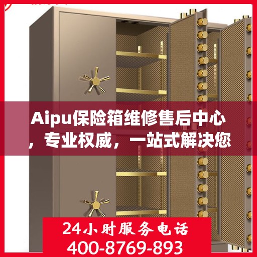 Aipu保险箱维修售后中心，专业权威，一站式解决您的维修需求