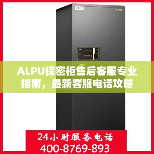 ALPU保密柜售后客服专业指南，最新客服电话攻略