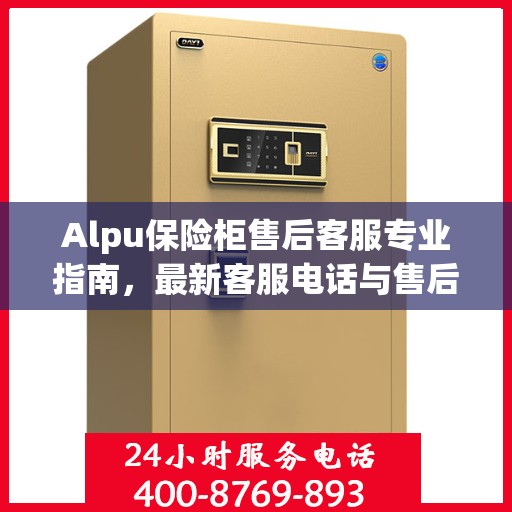Alpu保险柜售后客服专业指南，最新客服电话与售后攻略