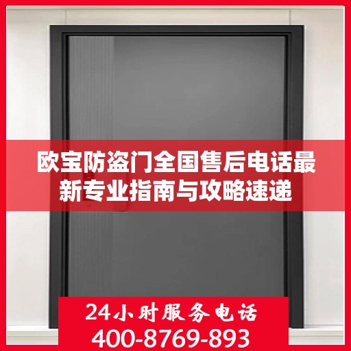 欧宝防盗门全国售后电话最新专业指南与攻略速递