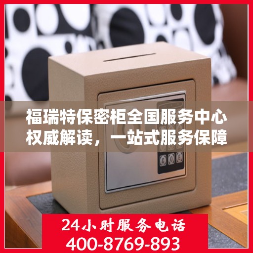 福瑞特保密柜全国服务中心权威解读，一站式服务保障与信息安全解密