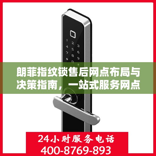 朗菲指纹锁售后网点布局与决策指南，一站式服务网点选址策略与操作指南