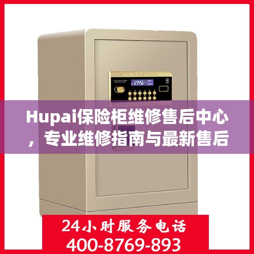 Hupai保险柜维修售后中心，专业维修指南与最新售后攻略