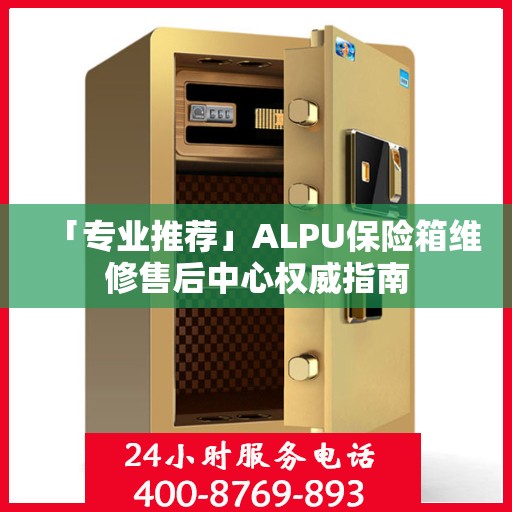 「专业推荐」ALPU保险箱维修售后中心权威指南