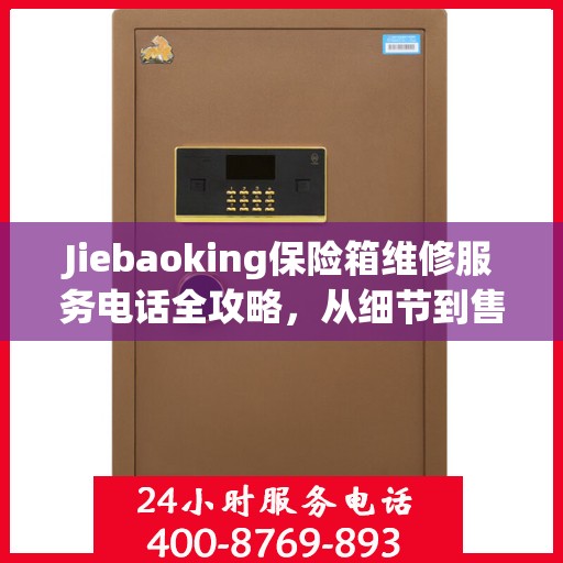 Jiebaoking保险箱维修服务电话全攻略，从细节到售后，一站式解决方案