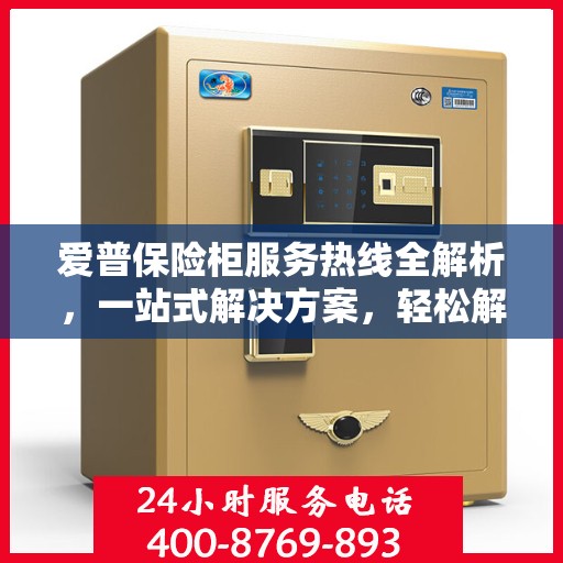 爱普保险柜服务热线全解析，一站式解决方案，轻松解决您的疑问和需求