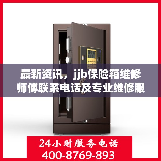 最新资讯，jjb保险箱维修师傅联系电话及专业维修服务介绍