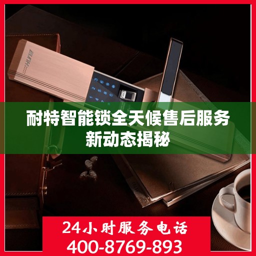 耐特智能锁全天候售后服务新动态揭秘