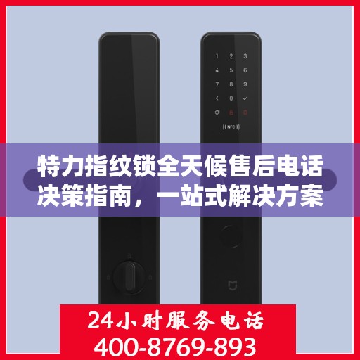 特力指纹锁全天候售后电话决策指南，一站式解决方案，无忧售后体验