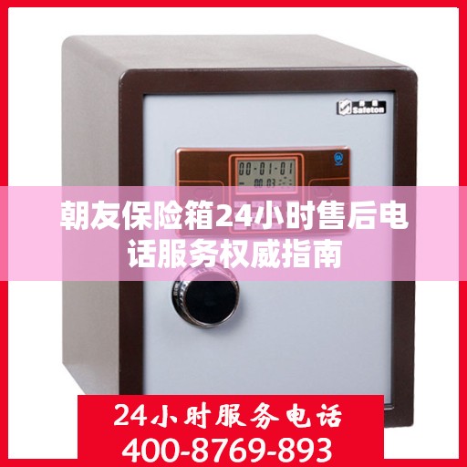 朝友保险箱24小时售后电话服务权威指南