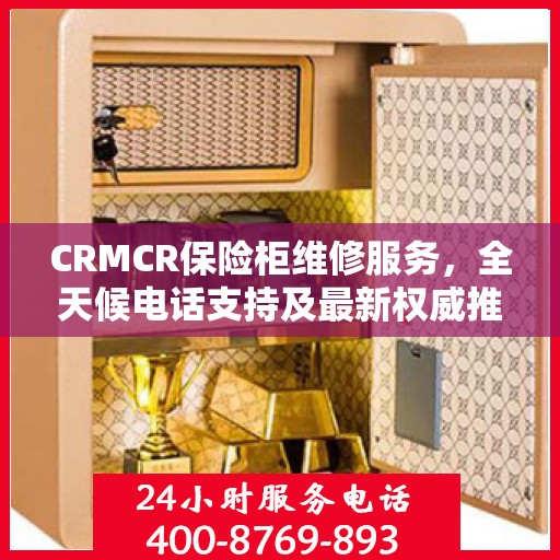 CRMCR保险柜维修服务，全天候电话支持及最新权威推荐标题
